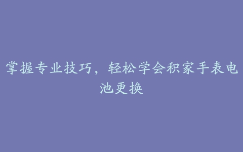 掌握专业技巧，轻松学会积家手表电池更换