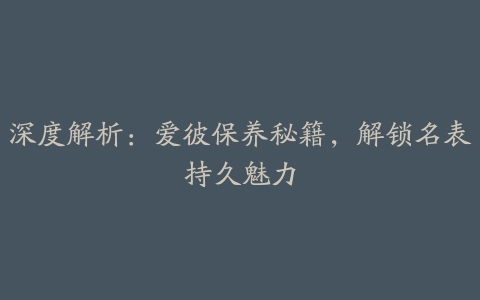 深度解析：爱彼保养秘籍，解锁名表持久魅力