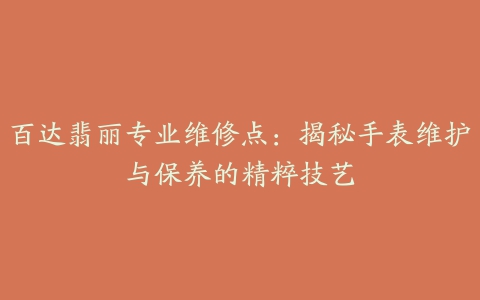 百达翡丽专业维修点：揭秘手表维护与保养的精粹技艺