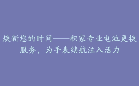 焕新您的时间——积家专业电池更换服务，为手表续航注入活力