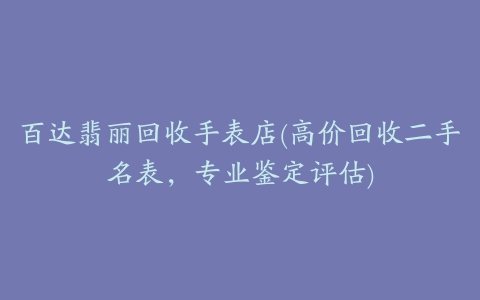 百达翡丽回收手表店(高价回收二手名表，专业鉴定评估)