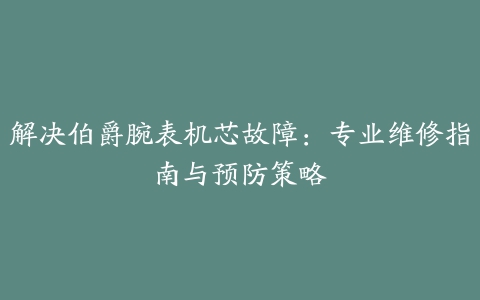 解决伯爵腕表机芯故障：专业维修指南与预防策略