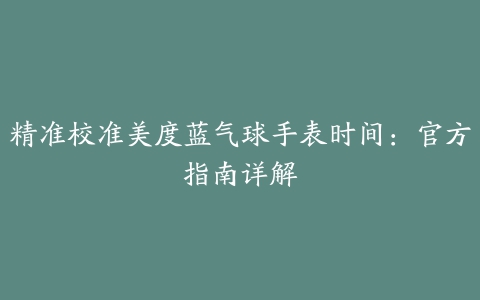 精准校准美度蓝气球手表时间：官方指南详解