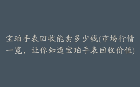 宝珀手表回收能卖多少钱(市场行情一览，让你知道宝珀手表回收价值)