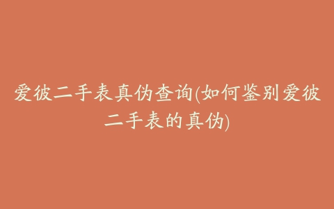 爱彼二手表真伪查询(如何鉴别爱彼二手表的真伪)