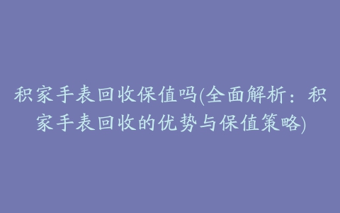 积家手表回收保值吗(全面解析：积家手表回收的优势与保值策略)