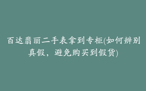 百达翡丽二手表拿到专柜(如何辨别真假，避免购买到假货)