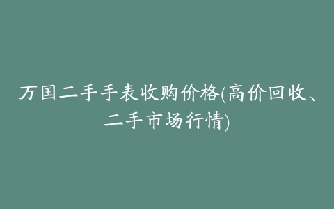 万国二手手表收购价格(高价回收、二手市场行情)