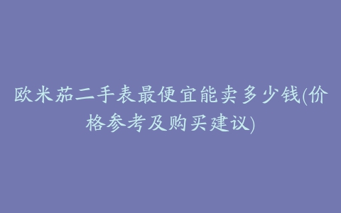 欧米茄二手表最便宜能卖多少钱(价格参考及购买建议)