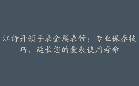 江诗丹顿手表金属表带：专业保养技巧，延长您的爱表使用寿命