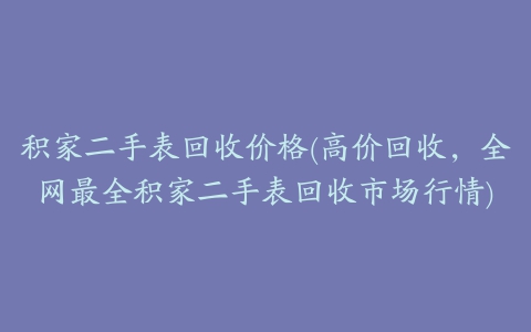 积家二手表回收价格(高价回收，全网最全积家二手表回收市场行情)