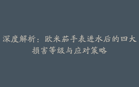 深度解析：欧米茄手表进水后的四大损害等级与应对策略