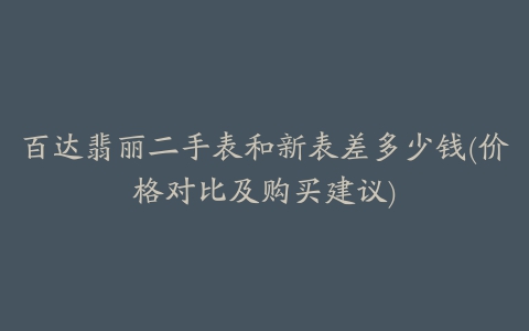 百达翡丽二手表和新表差多少钱(价格对比及购买建议)