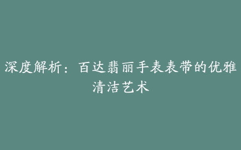 深度解析：百达翡丽手表表带的优雅清洁艺术