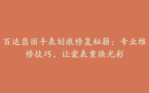 百达翡丽手表划痕修复秘籍：专业维修技巧，让爱表重焕光彩