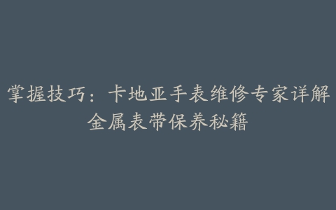 掌握技巧：卡地亚手表维修专家详解金属表带保养秘籍