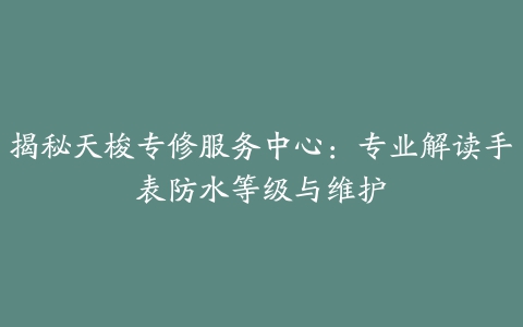 揭秘天梭专修服务中心：专业解读手表防水等级与维护