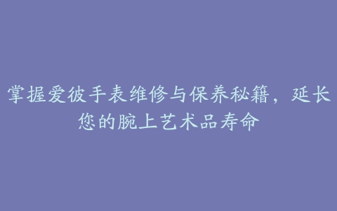 掌握爱彼手表维修与保养秘籍，延长您的腕上艺术品寿命