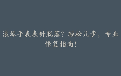 浪琴手表表针脱落？轻松几步，专业修复指南！