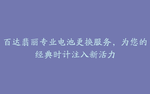 百达翡丽专业电池更换服务，为您的经典时计注入新活力