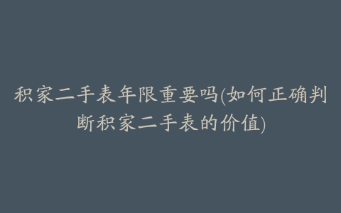 积家二手表年限重要吗(如何正确判断积家二手表的价值)