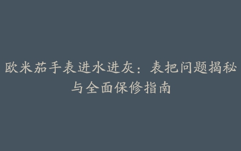 欧米茄手表进水进灰：表把问题揭秘与全面保修指南