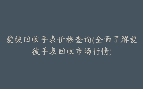 爱彼回收手表价格查询(全面了解爱彼手表回收市场行情)