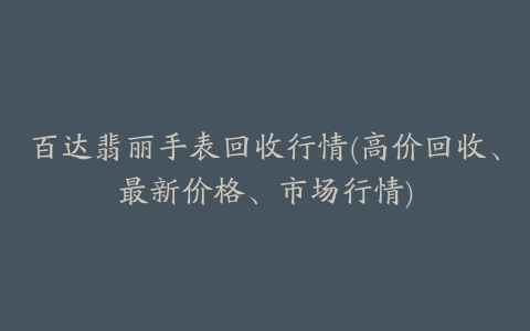 百达翡丽手表回收行情(高价回收、最新价格、市场行情)