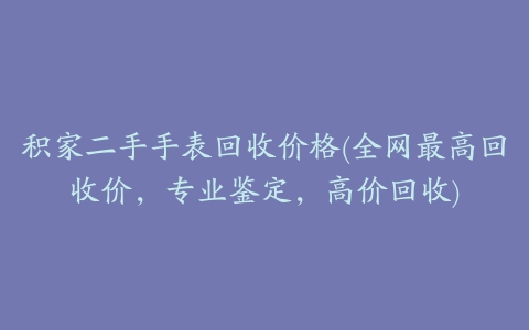 积家二手手表回收价格(全网最高回收价，专业鉴定，高价回收)