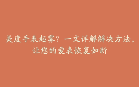 美度手表起雾？一文详解解决方法，让您的爱表恢复如新