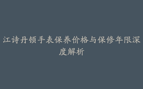 江诗丹顿手表保养价格与保修年限深度解析