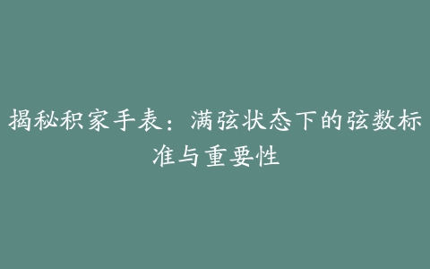 揭秘积家手表：满弦状态下的弦数标准与重要性