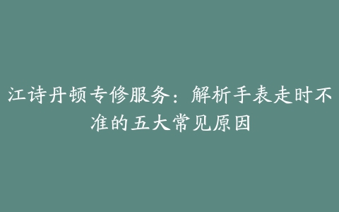 江诗丹顿专修服务：解析手表走时不准的五大常见原因