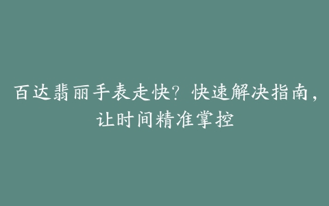 百达翡丽手表走快？快速解决指南，让时间精准掌控