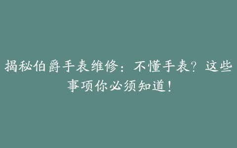 揭秘伯爵手表维修：不懂手表？这些事项你必须知道！