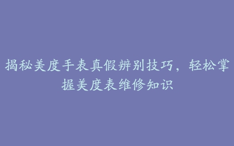 揭秘美度手表真假辨别技巧，轻松掌握美度表维修知识