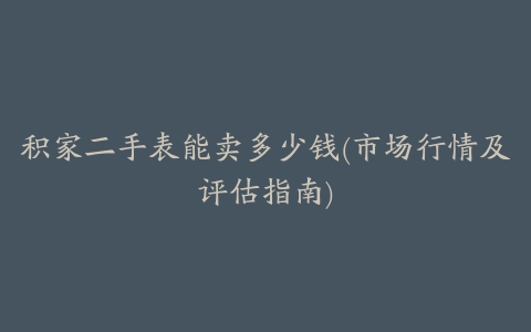 积家二手表能卖多少钱(市场行情及评估指南)