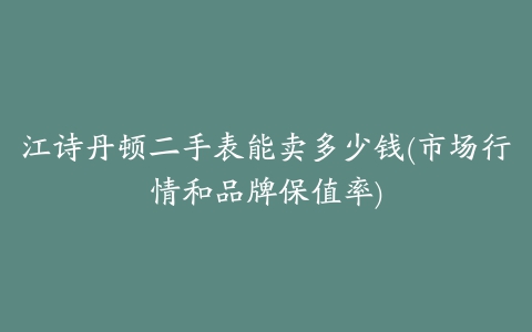 江诗丹顿二手表能卖多少钱(市场行情和品牌保值率)