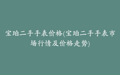 宝珀二手手表价格(宝珀二手手表市场行情及价格走势)