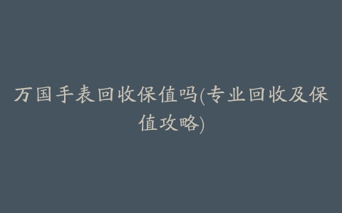 万国手表回收保值吗(专业回收及保值攻略)