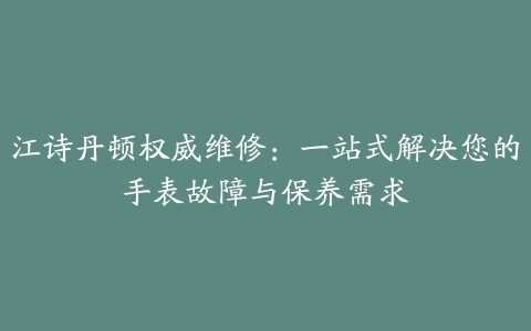 江诗丹顿权威维修：一站式解决您的手表故障与保养需求