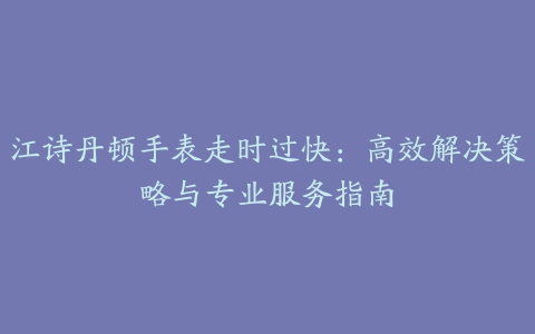 江诗丹顿手表走时过快：高效解决策略与专业服务指南