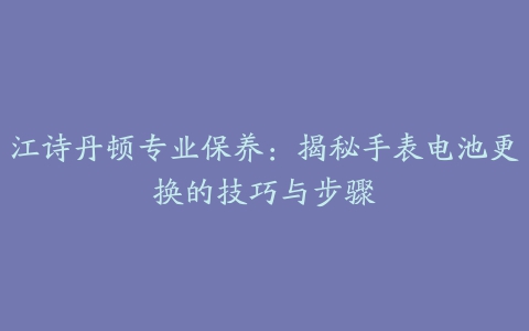 江诗丹顿专业保养：揭秘手表电池更换的技巧与步骤