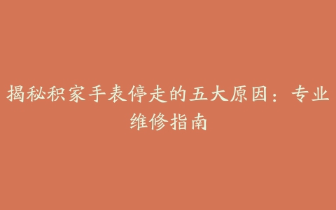 揭秘积家手表停走的五大原因：专业维修指南