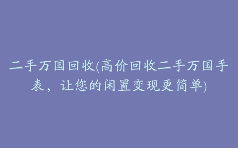 二手万国回收(高价回收二手万国手表，让您的闲置变现更简单)