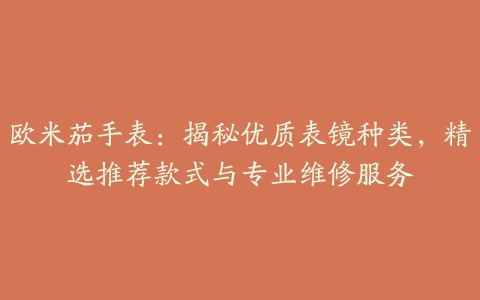 欧米茄手表：揭秘优质表镜种类，精选推荐款式与专业维修服务