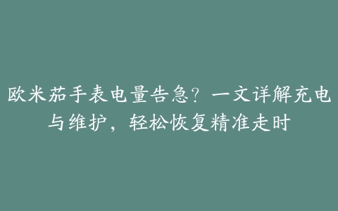 欧米茄手表电量告急？一文详解充电与维护，轻松恢复精准走时