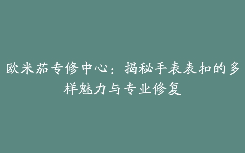 欧米茄专修中心：揭秘手表表扣的多样魅力与专业修复