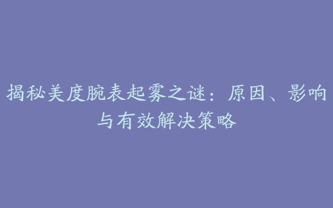 揭秘美度腕表起雾之谜：原因、影响与有效解决策略