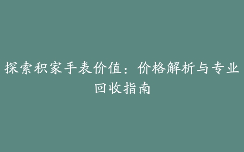 探索积家手表价值：价格解析与专业回收指南